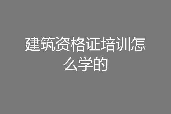 建筑资格证培训怎么学的