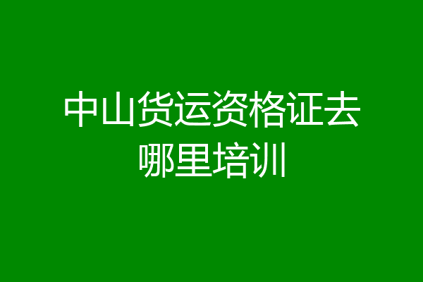 中山货运资格证去哪里培训