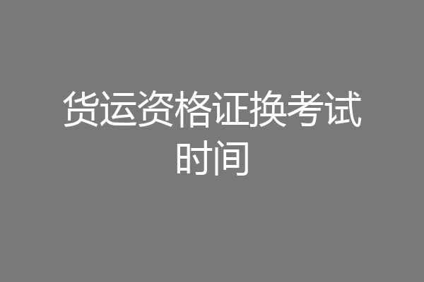 货运资格证换考试时间