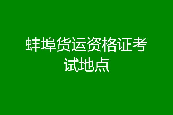 蚌埠货运资格证考试地点