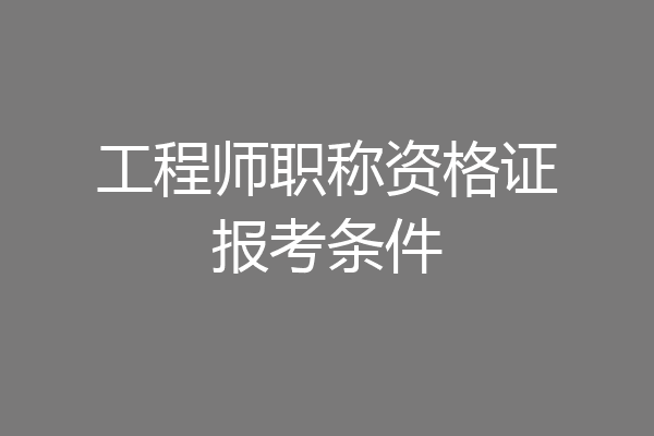 工程师职称资格证报考条件