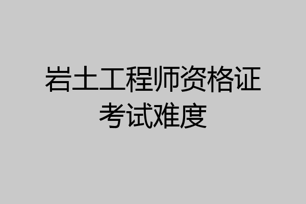 岩土工程师资格证考试难度