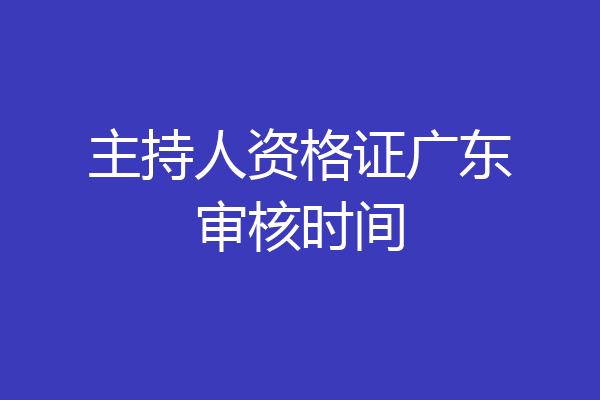 主持人资格证广东审核时间