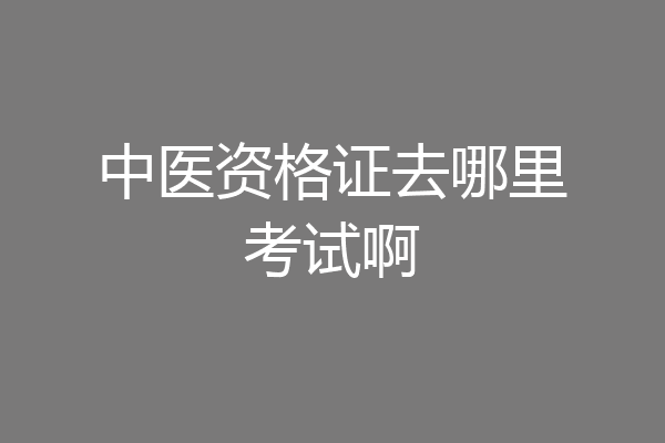 中医资格证去哪里考试啊