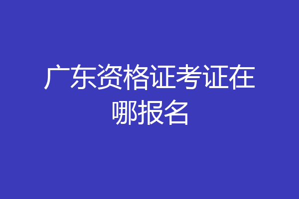 广东资格证考证在哪报名