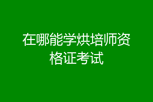 在哪能学烘培师资格证考试