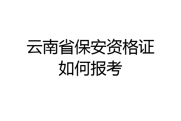云南省保安资格证如何报考