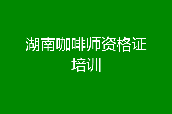 湖南咖啡师资格证培训