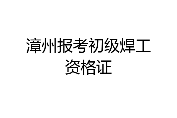 漳州报考初级焊工资格证