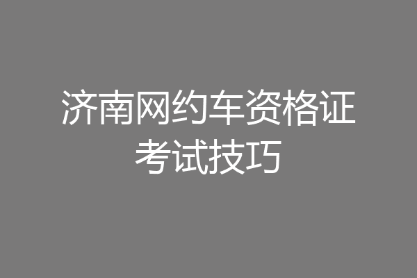 济南网约车资格证考试技巧