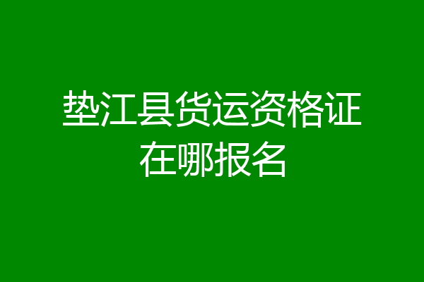 垫江县货运资格证在哪报名