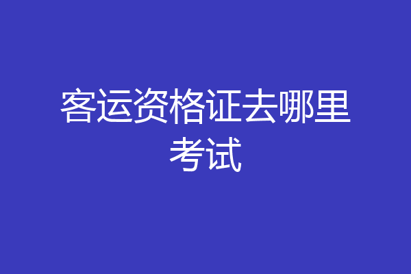客运资格证去哪里考试