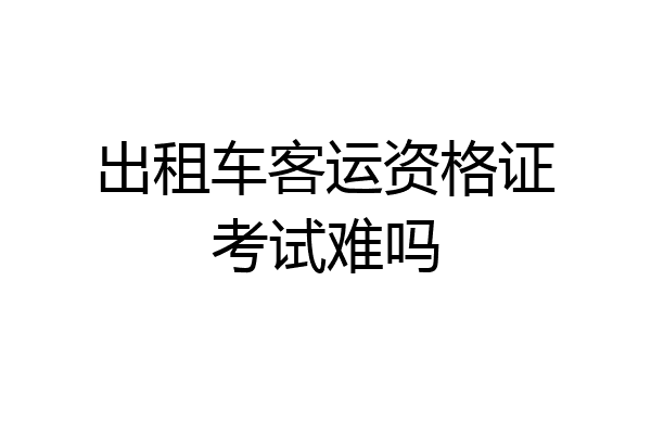 出租车客运资格证考试难吗