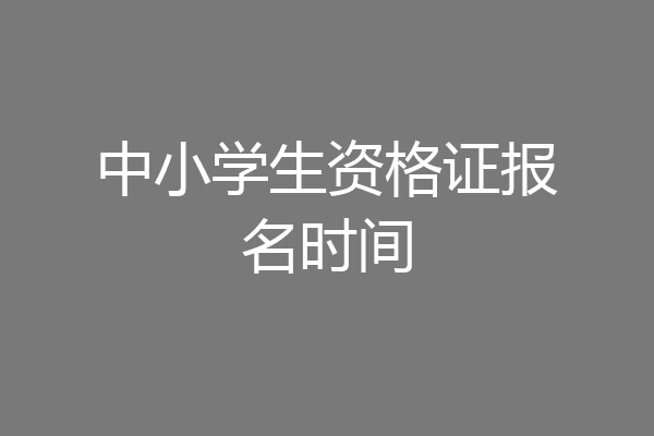 中小学生资格证报名时间