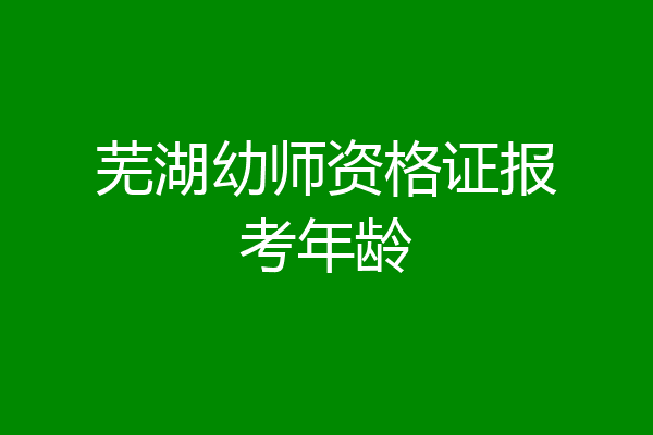 芜湖幼师资格证报考年龄