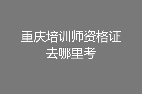重庆培训师资格证去哪里考