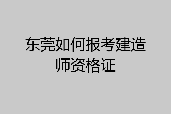 东莞如何报考建造师资格证