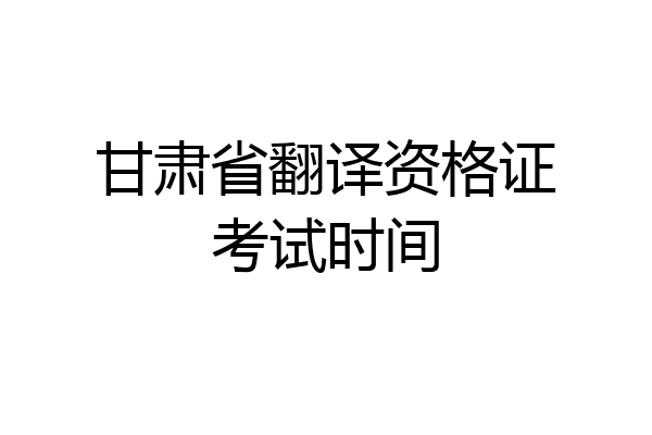 甘肃省翻译资格证考试时间