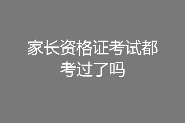 家长资格证考试都考过了吗