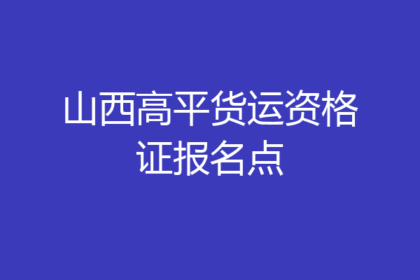山西高平货运资格证报名点