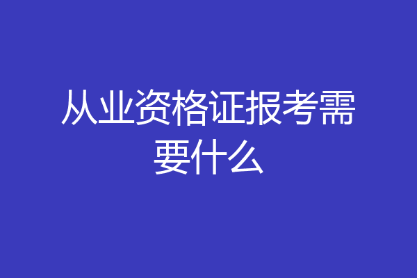 从业资格证报考需要什么