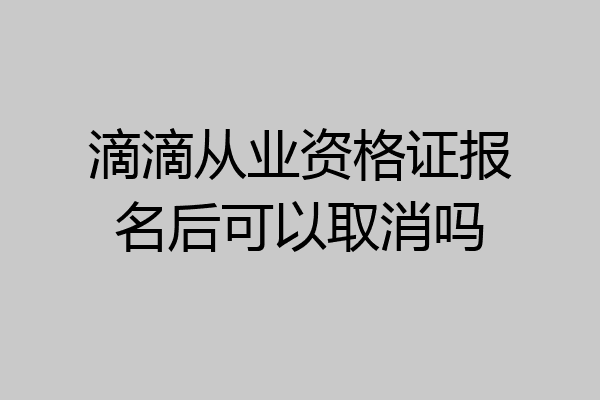 滴滴从业资格证报名后可以取消吗