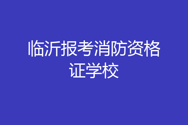 临沂报考消防资格证学校