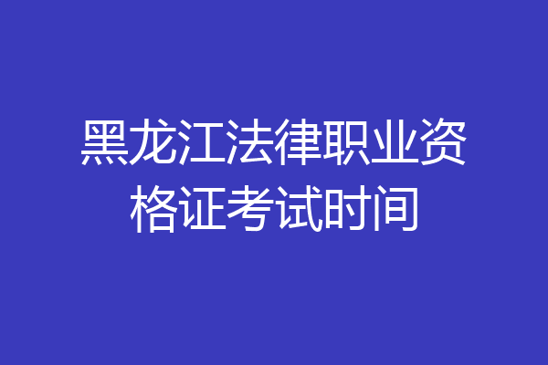 黑龙江法律职业资格证考试时间