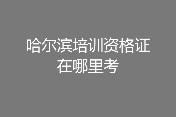 哈尔滨培训资格证在哪里考