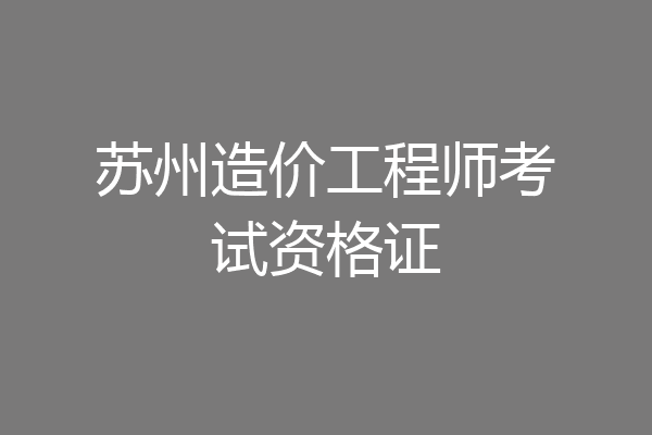 苏州造价工程师考试资格证