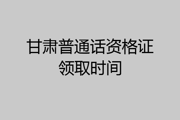 甘肃普通话资格证领取时间