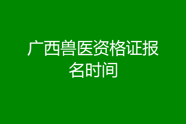 广西兽医资格证报名时间