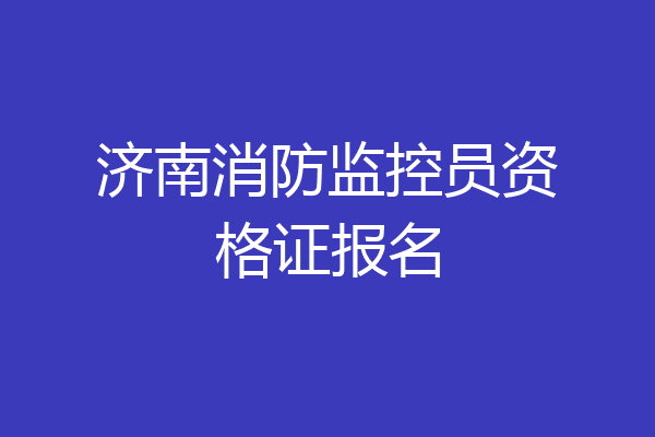 济南消防监控员资格证报名