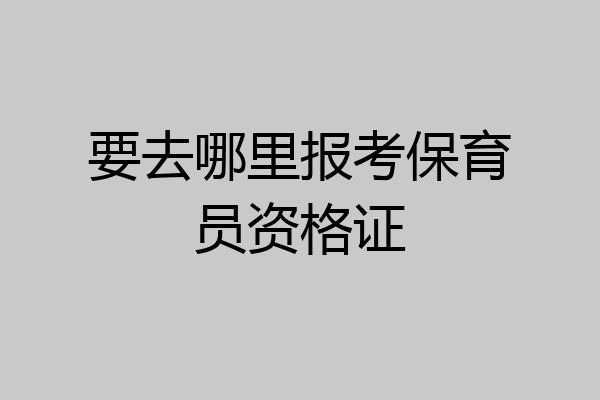要去哪里报考保育员资格证