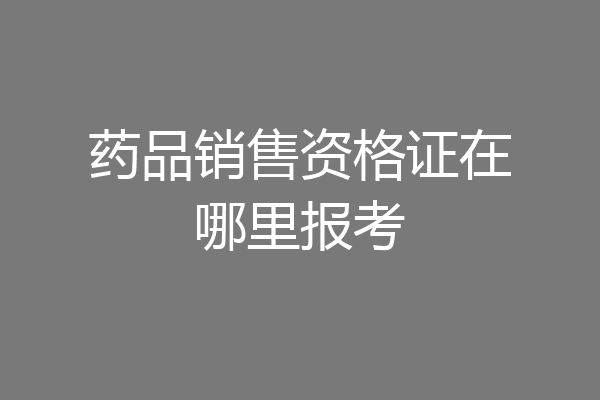 药品销售资格证在哪里报考