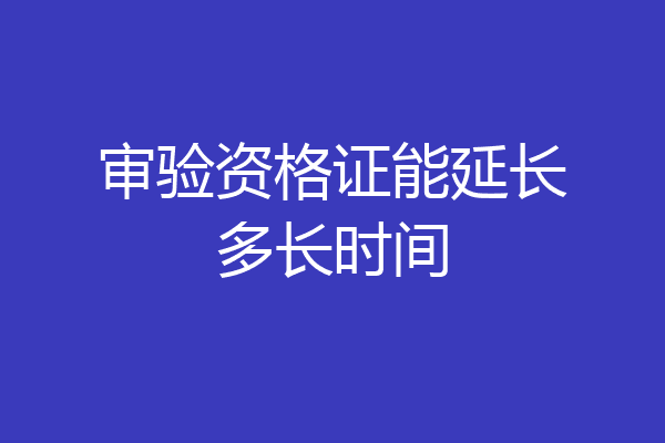 审验资格证能延长多长时间