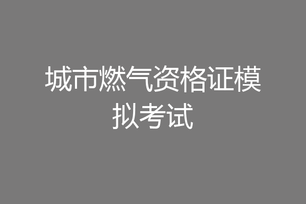 城市燃气资格证模拟考试