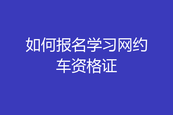 如何报名学习网约车资格证