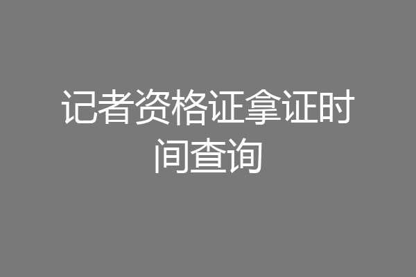 记者资格证拿证时间查询