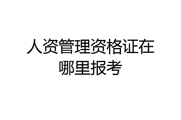 人资管理资格证在哪里报考