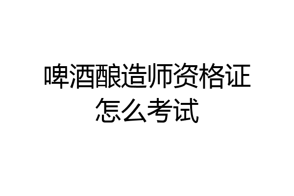 啤酒酿造师资格证怎么考试