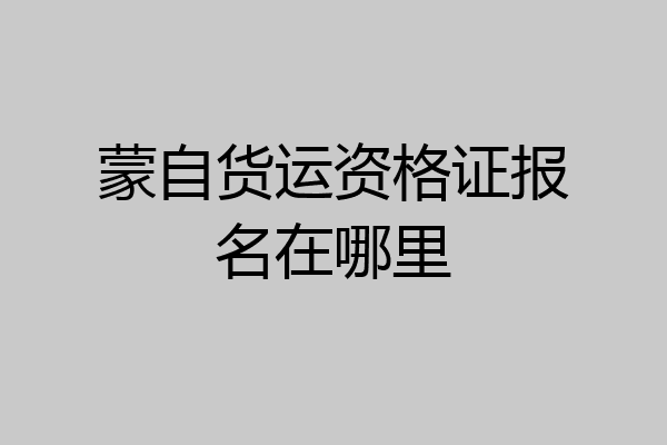 蒙自货运资格证报名在哪里