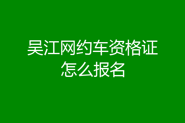 吴江网约车资格证怎么报名