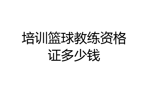 培训篮球教练资格证多少钱
