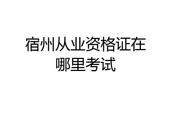 宿州从业资格证在哪里考试