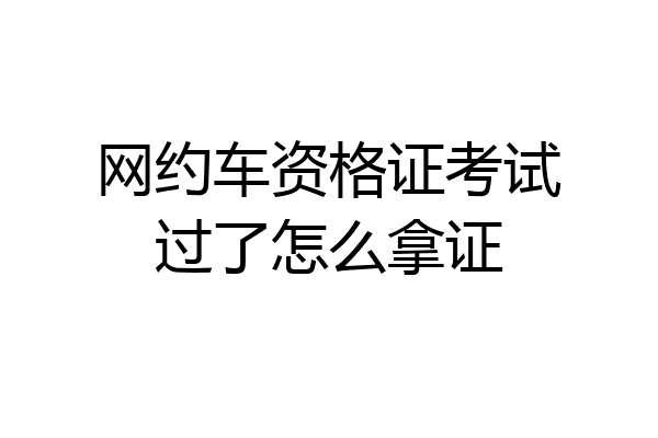 网约车资格证考试过了怎么拿证