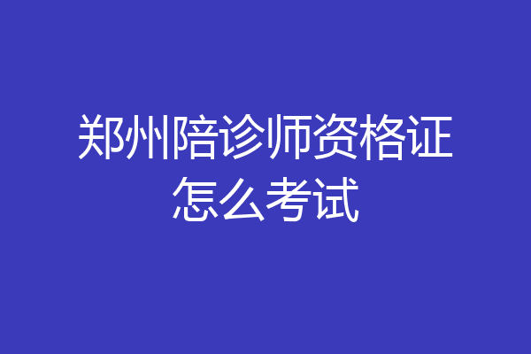 郑州陪诊师资格证怎么考试