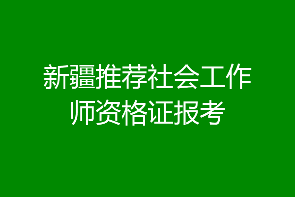 新疆推荐社会工作师资格证报考