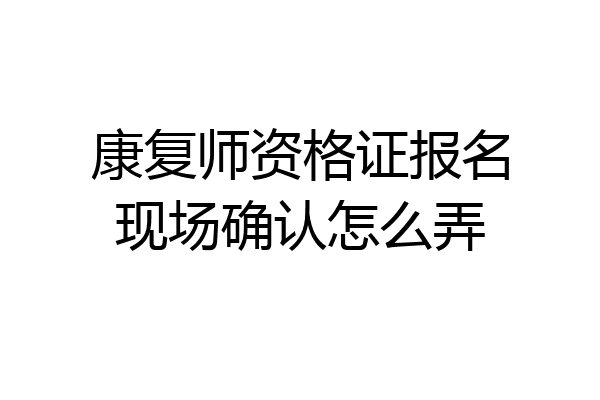 康复师资格证报名现场确认怎么弄