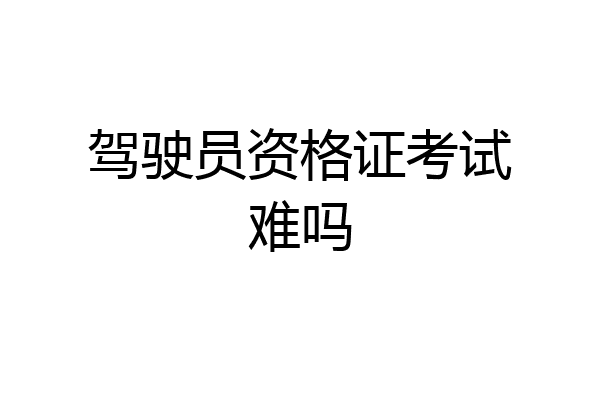 驾驶员资格证考试难吗
